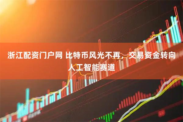 浙江配资门户网 比特币风光不再，交易资金转向人工智能赛道