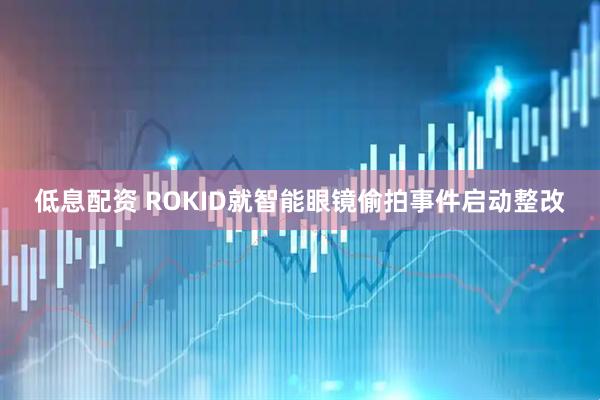 低息配资 ROKID就智能眼镜偷拍事件启动整改