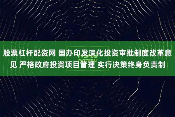 股票杠杆配资网 国办印发深化投资审批制度改革意见 严格政府投资项目管理 实行决策终身负责制