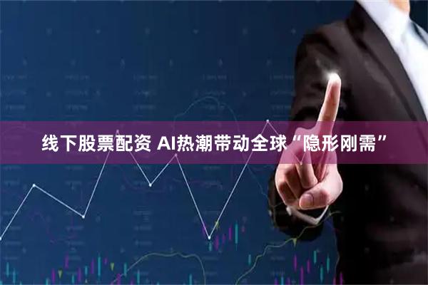 线下股票配资 AI热潮带动全球“隐形刚需”