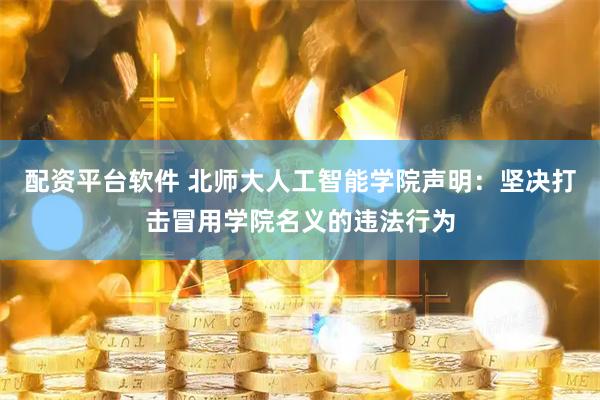 配资平台软件 北师大人工智能学院声明:坚决打击冒用学院名义的违法行为