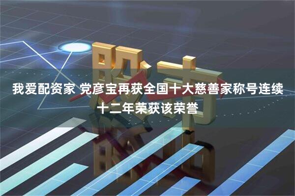 我爱配资家 党彦宝再获全国十大慈善家称号连续十二年荣获该荣誉