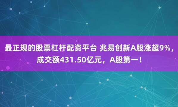 最正规的股票杠杆配资平台 兆易创新A股涨超9%，成交额431.50亿元，A股第一！