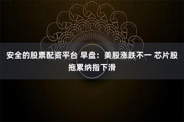 安全的股票配资平台 早盘：美股涨跌不一 芯片股拖累纳指下滑