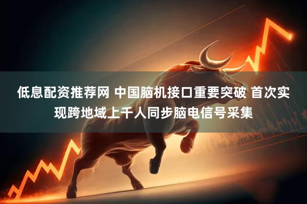 低息配资推荐网 中国脑机接口重要突破 首次实现跨地域上千人同步脑电信号采集