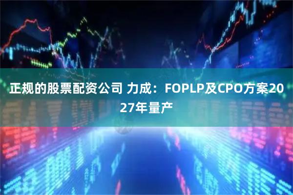 正规的股票配资公司 力成：FOPLP及CPO方案2027年量产