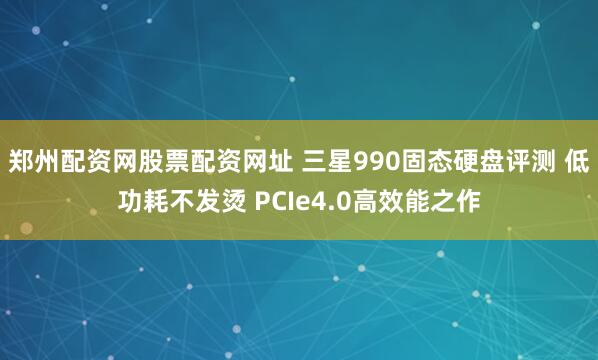 郑州配资网股票配资网址 三星990固态硬盘评测 低功耗不发烫 PCIe4.0高效能之作