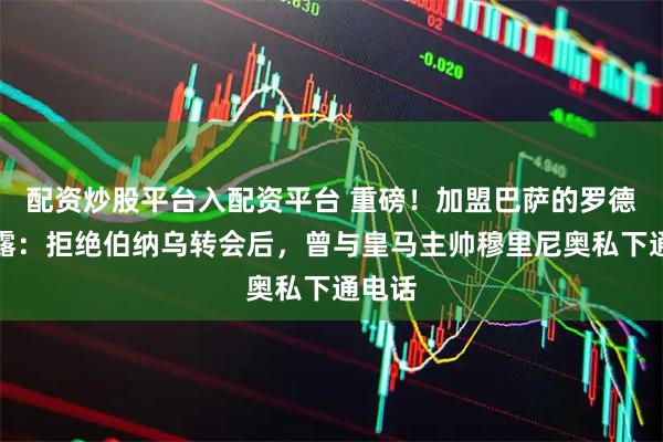 配资炒股平台入配资平台 重磅！加盟巴萨的罗德里透露：拒绝伯纳乌转会后，曾与皇马主帅穆里尼奥私下通电话