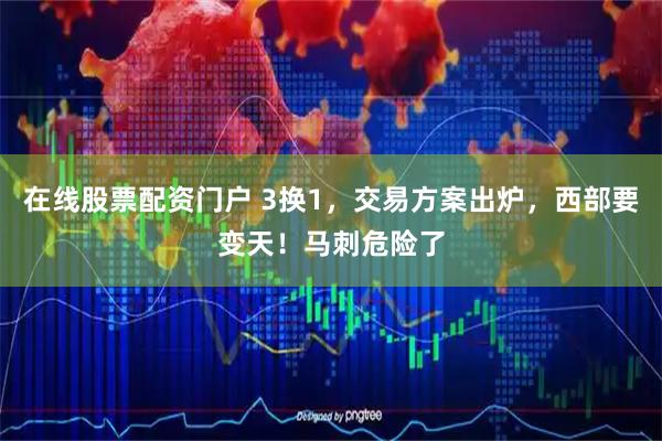 在线股票配资门户 3换1，交易方案出炉，西部要变天！马刺危险了