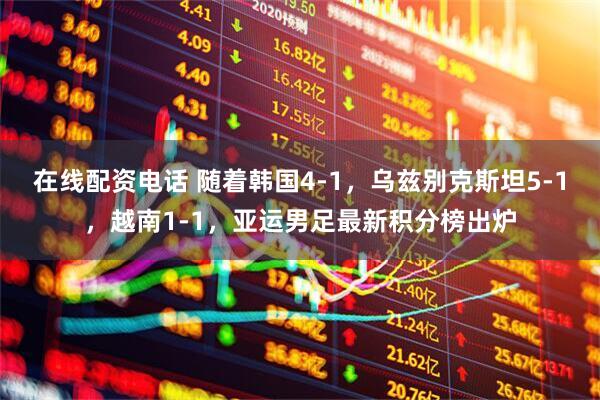 在线配资电话 随着韩国4-1，乌兹别克斯坦5-1，越南1-1，亚运男足最新积分榜出炉