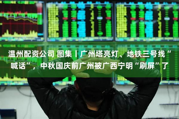 温州配资公司 图集丨广州塔亮灯、地铁三号线“喊话”，中秋国庆前广州被广西宁明“刷屏”了