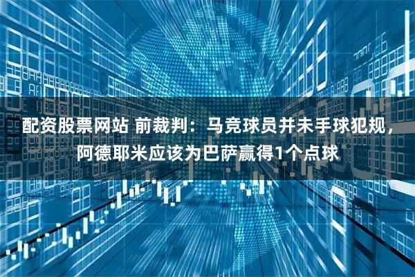配资股票网站 前裁判：马竞球员并未手球犯规，阿德耶米应该为巴萨赢得1个点球