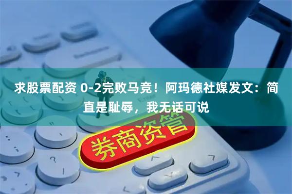 求股票配资 0-2完败马竞！阿玛德社媒发文：简直是耻辱，我无话可说