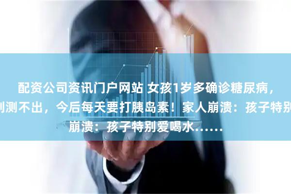 配资公司资讯门户网站 女孩1岁多确诊糖尿病，血糖一度高到测不出，今后每天要打胰岛素！家人崩溃：孩子特别爱喝水……