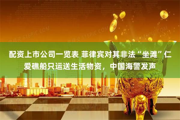 配资上市公司一览表 菲律宾对其非法“坐滩”仁爱礁船只运送生活物资，中国海警发声